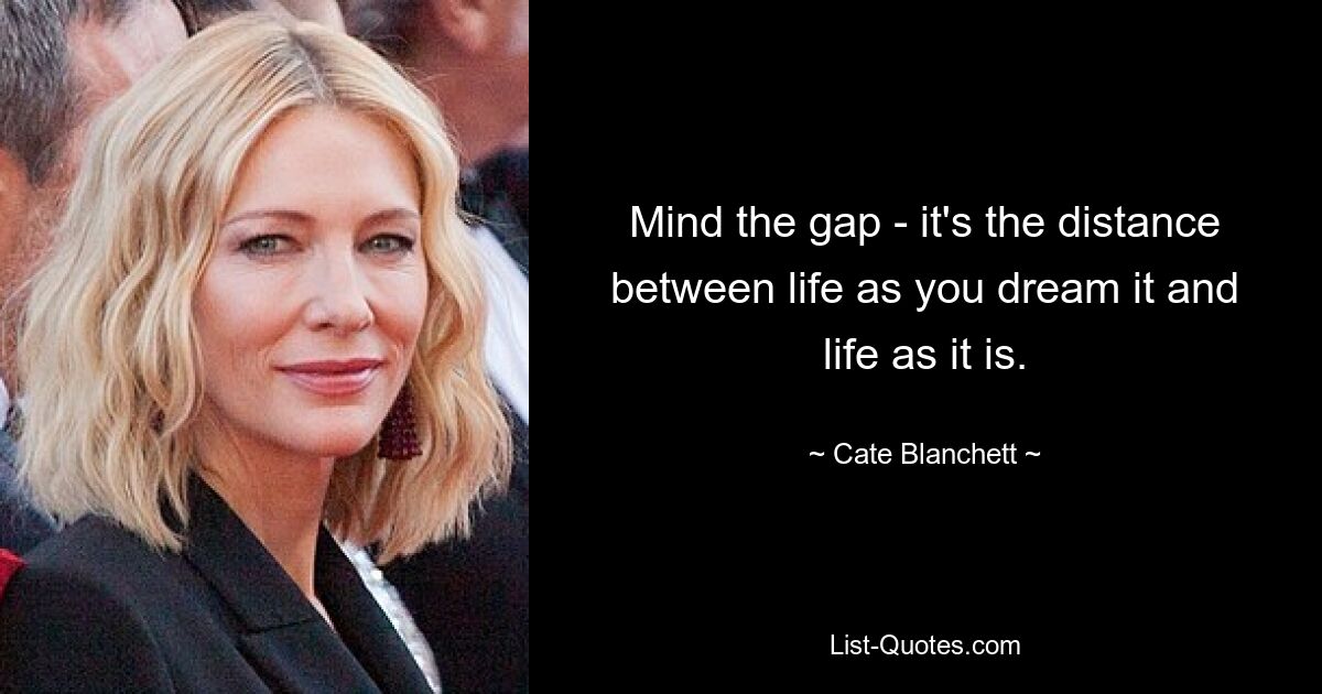 Mind the gap - it's the distance between life as you dream it and life as it is. — © Cate Blanchett