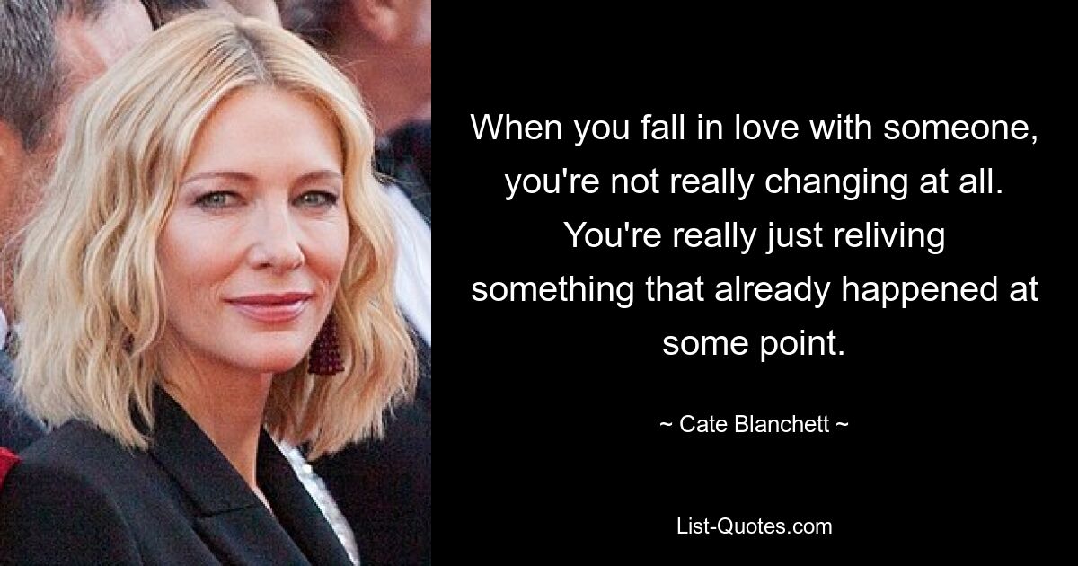 When you fall in love with someone, you're not really changing at all. You're really just reliving something that already happened at some point. — © Cate Blanchett