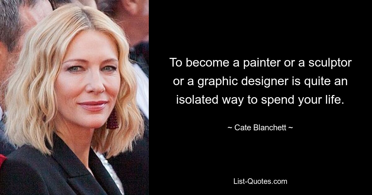 To become a painter or a sculptor or a graphic designer is quite an isolated way to spend your life. — © Cate Blanchett