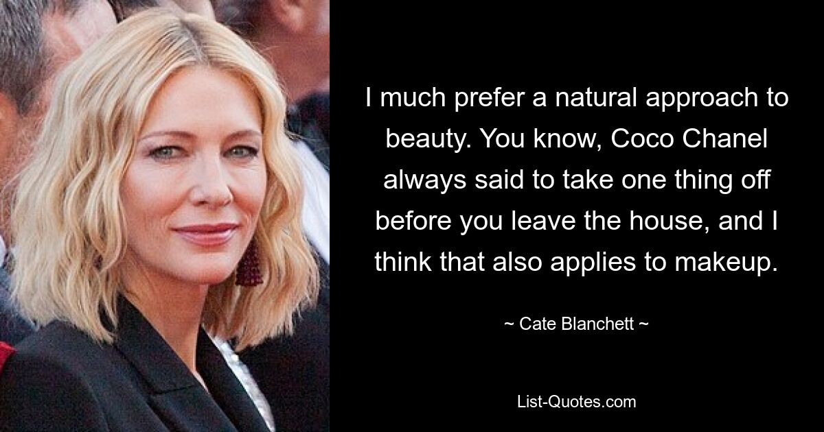 I much prefer a natural approach to beauty. You know, Coco Chanel always said to take one thing off before you leave the house, and I think that also applies to makeup. — © Cate Blanchett