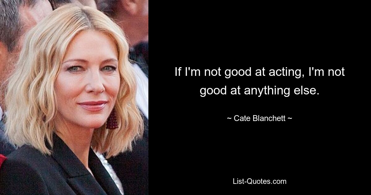 If I'm not good at acting, I'm not good at anything else. — © Cate Blanchett