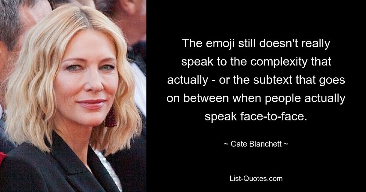 The emoji still doesn't really speak to the complexity that actually - or the subtext that goes on between when people actually speak face-to-face. — © Cate Blanchett