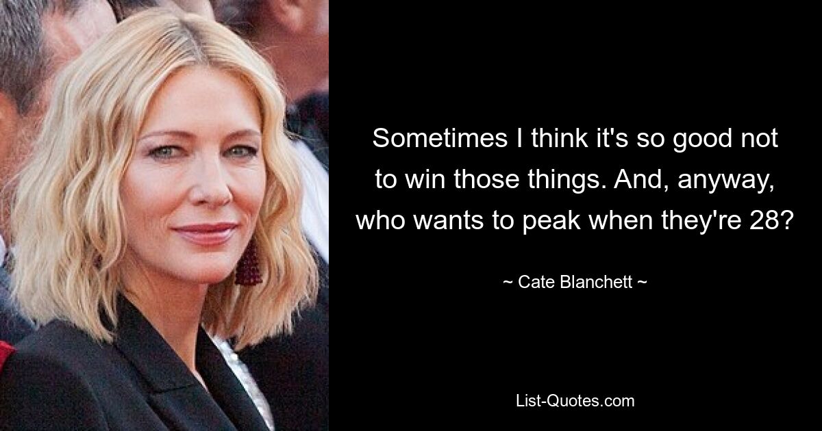 Sometimes I think it's so good not to win those things. And, anyway, who wants to peak when they're 28? — © Cate Blanchett