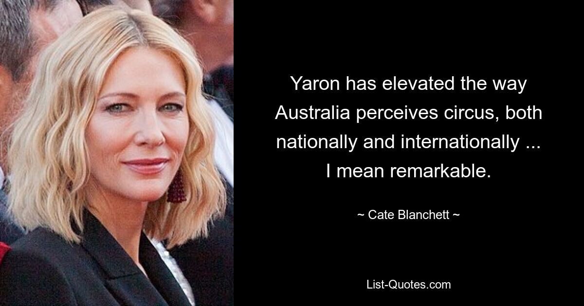 Yaron has elevated the way Australia perceives circus, both nationally and internationally ... I mean remarkable. — © Cate Blanchett