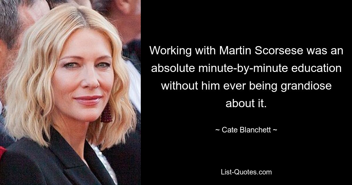 Working with Martin Scorsese was an absolute minute-by-minute education without him ever being grandiose about it. — © Cate Blanchett