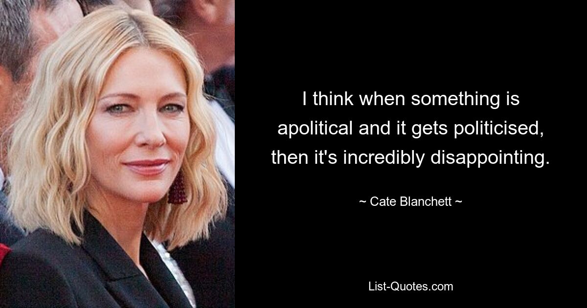 I think when something is apolitical and it gets politicised, then it's incredibly disappointing. — © Cate Blanchett