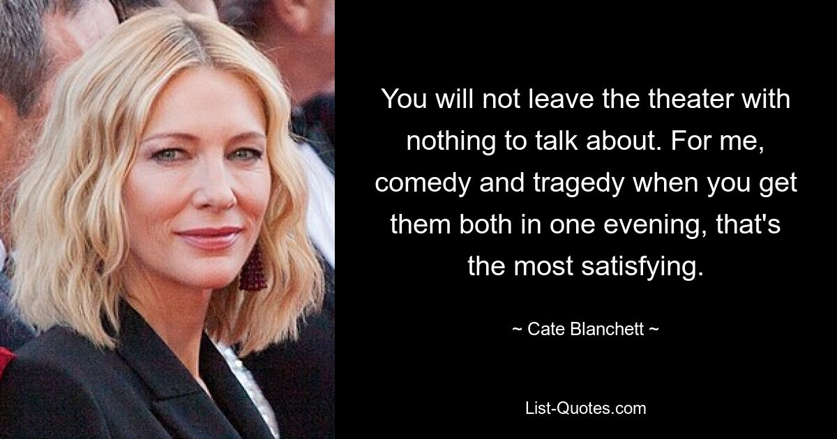 You will not leave the theater with nothing to talk about. For me, comedy and tragedy when you get them both in one evening, that's the most satisfying. — © Cate Blanchett