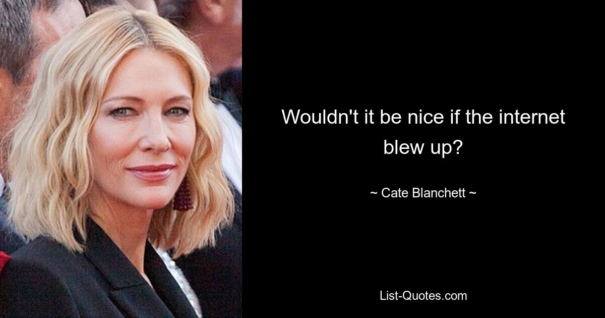 Wouldn't it be nice if the internet blew up? — © Cate Blanchett