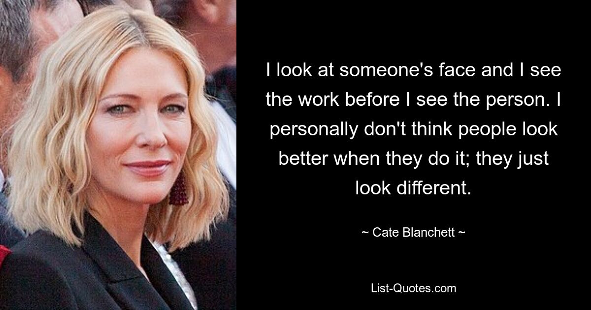 I look at someone's face and I see the work before I see the person. I personally don't think people look better when they do it; they just look different. — © Cate Blanchett