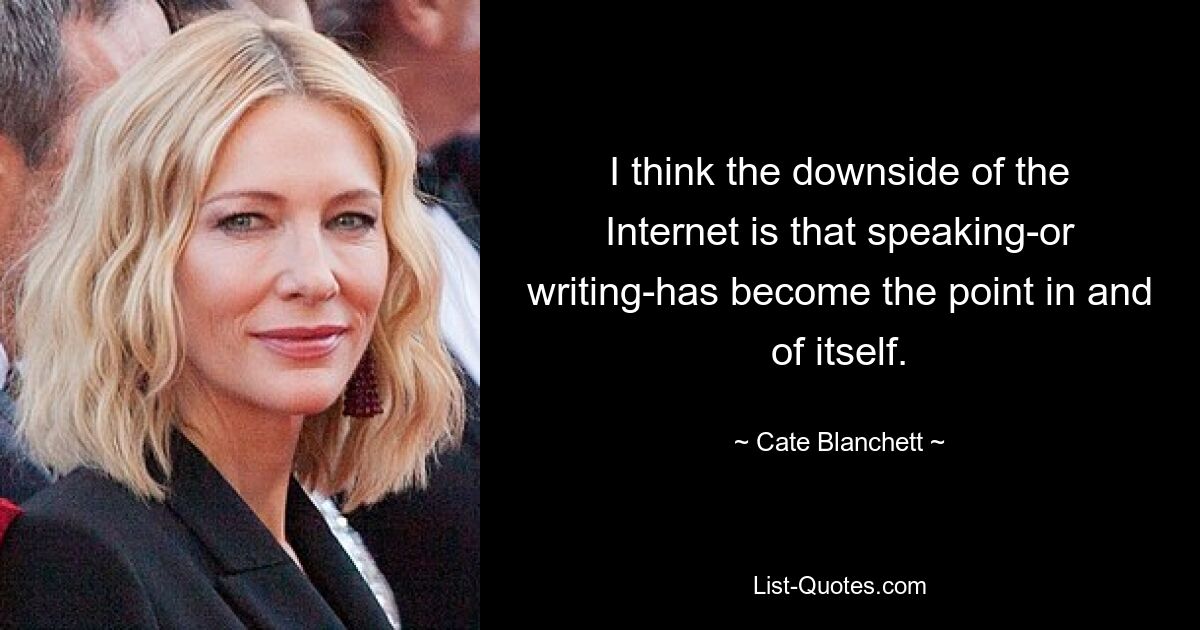 I think the downside of the Internet is that speaking-or writing-has become the point in and of itself. — © Cate Blanchett