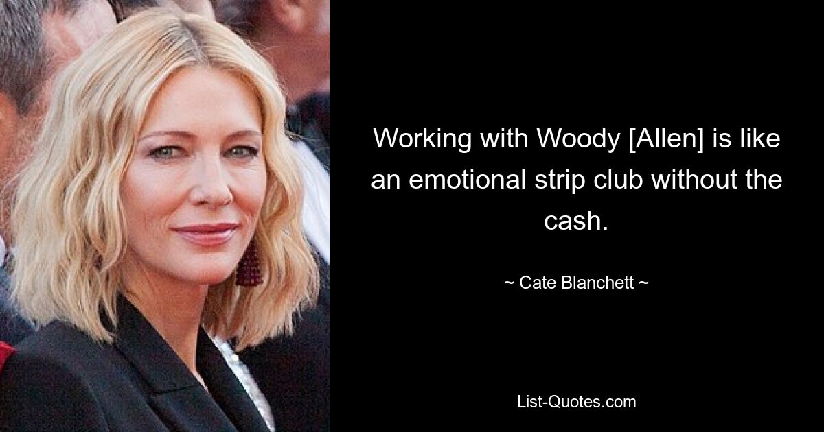 Working with Woody [Allen] is like an emotional strip club without the cash. — © Cate Blanchett