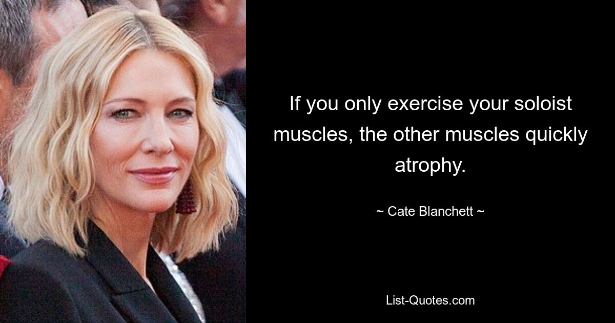 If you only exercise your soloist muscles, the other muscles quickly atrophy. — © Cate Blanchett