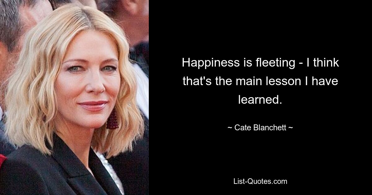 Happiness is fleeting - I think that's the main lesson I have learned. — © Cate Blanchett