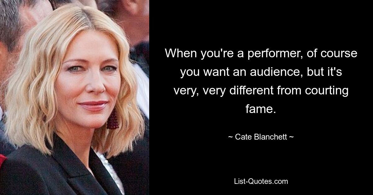 When you're a performer, of course you want an audience, but it's very, very different from courting fame. — © Cate Blanchett