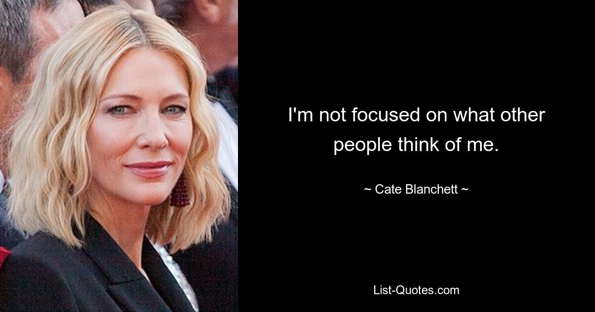 I'm not focused on what other people think of me. — © Cate Blanchett