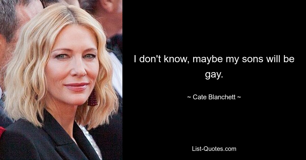 I don't know, maybe my sons will be gay. — © Cate Blanchett