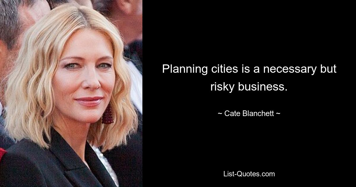 Planning cities is a necessary but risky business. — © Cate Blanchett