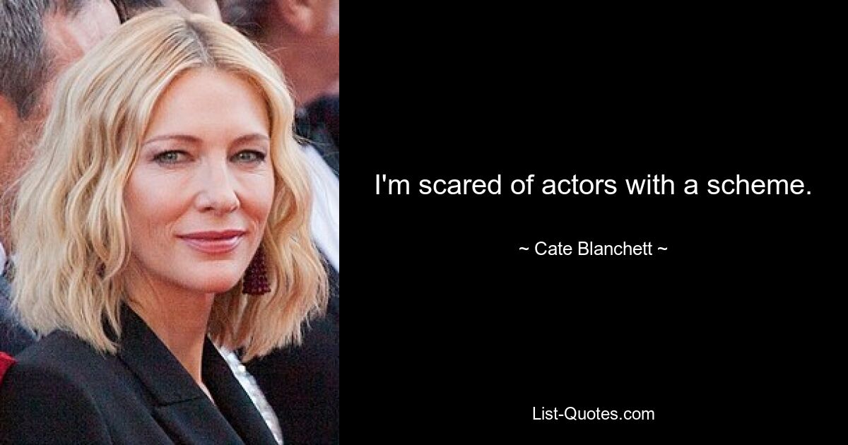 I'm scared of actors with a scheme. — © Cate Blanchett