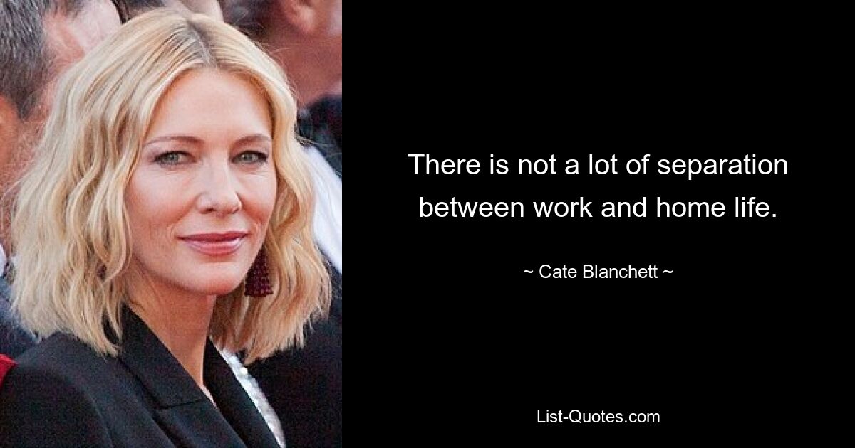 There is not a lot of separation between work and home life. — © Cate Blanchett