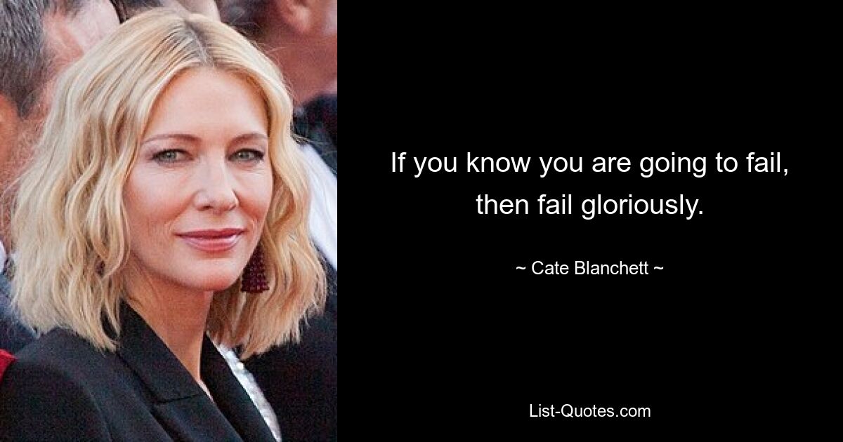 If you know you are going to fail, then fail gloriously. — © Cate Blanchett