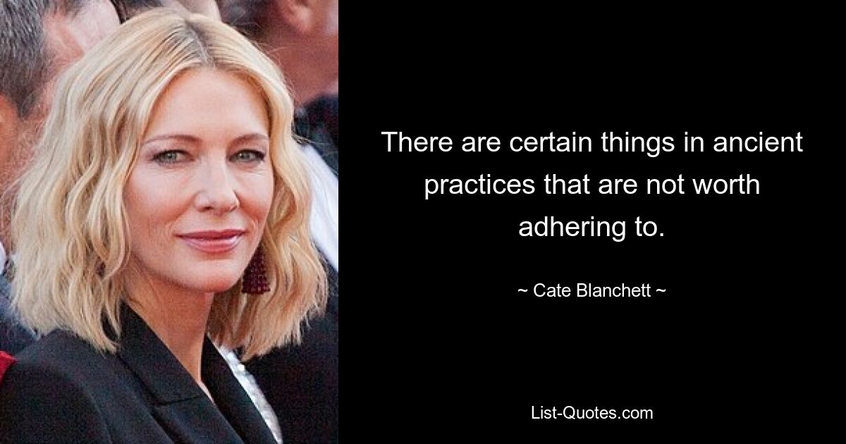 There are certain things in ancient practices that are not worth adhering to. — © Cate Blanchett