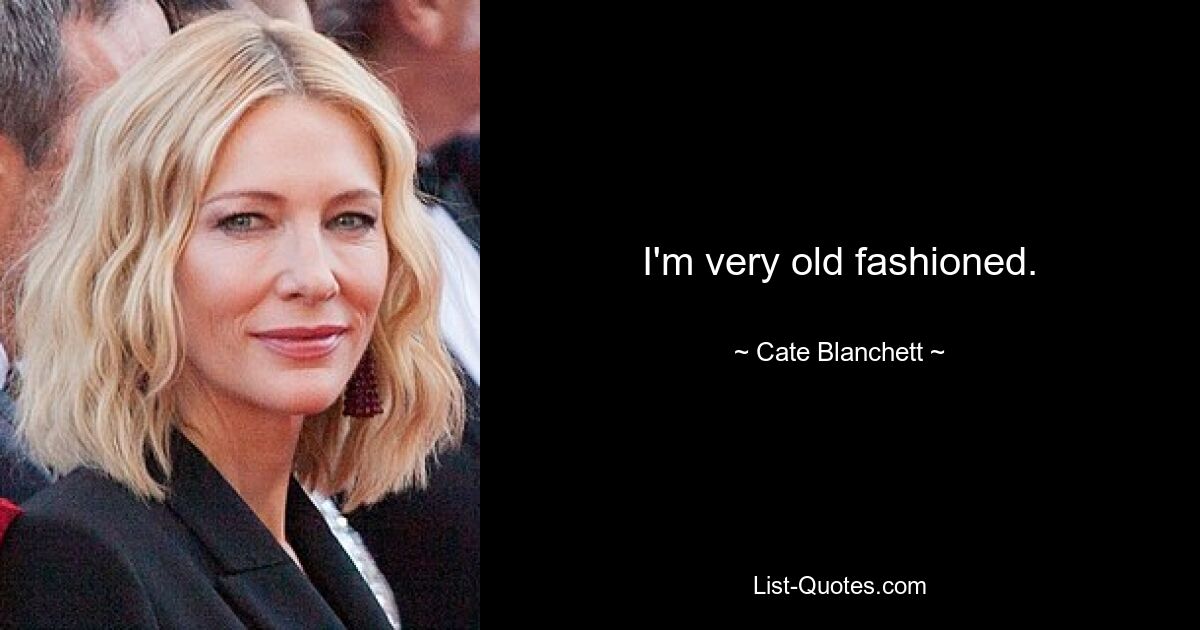 I'm very old fashioned. — © Cate Blanchett