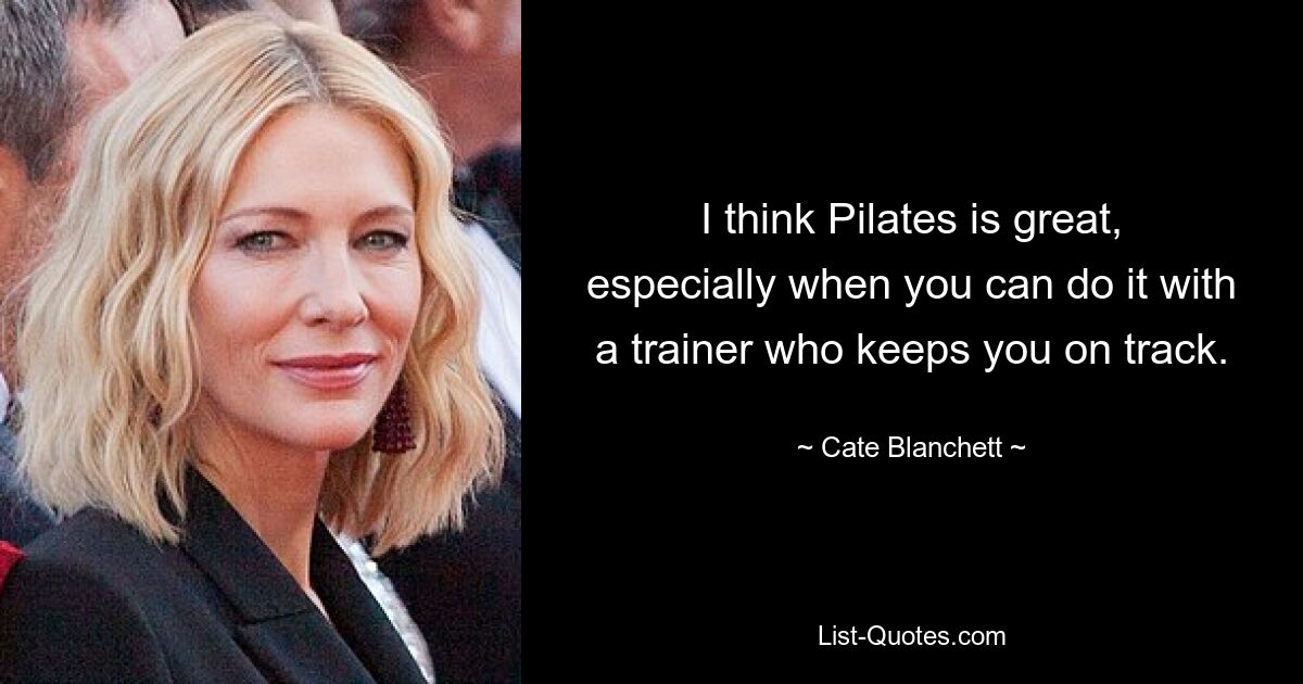 I think Pilates is great, especially when you can do it with a trainer who keeps you on track. — © Cate Blanchett