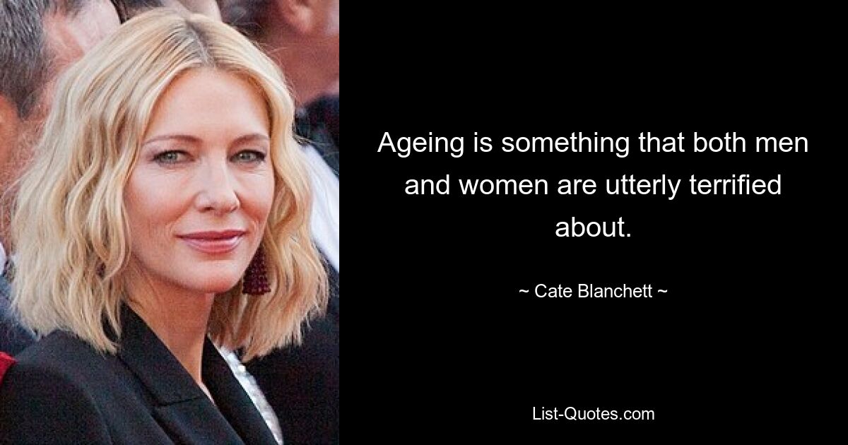 Ageing is something that both men and women are utterly terrified about. — © Cate Blanchett