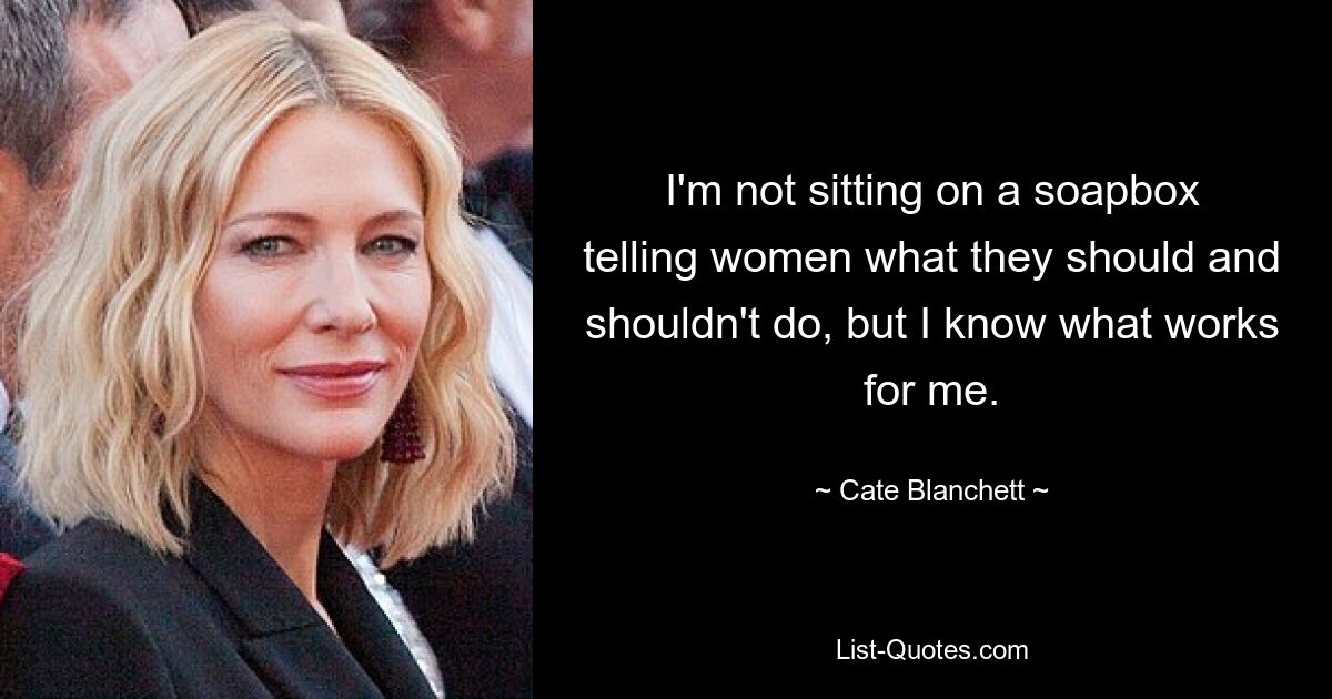 I'm not sitting on a soapbox telling women what they should and shouldn't do, but I know what works for me. — © Cate Blanchett