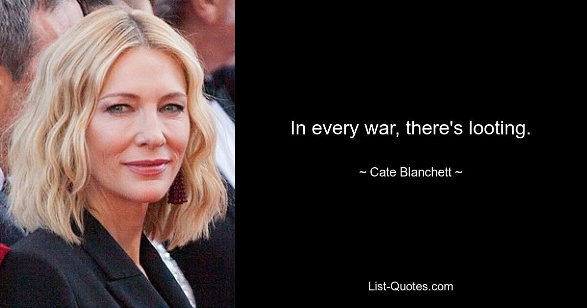 In every war, there's looting. — © Cate Blanchett