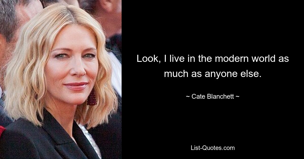 Look, I live in the modern world as much as anyone else. — © Cate Blanchett