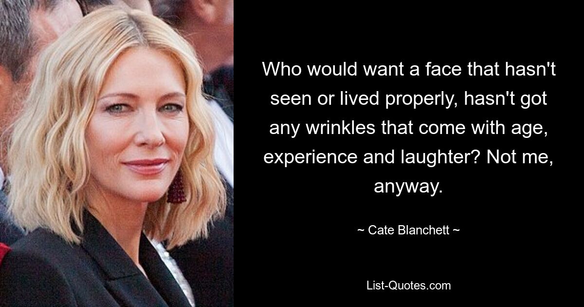 Who would want a face that hasn't seen or lived properly, hasn't got any wrinkles that come with age, experience and laughter? Not me, anyway. — © Cate Blanchett