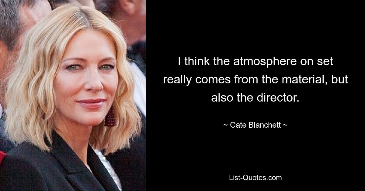 I think the atmosphere on set really comes from the material, but also the director. — © Cate Blanchett