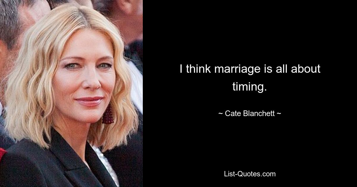 I think marriage is all about timing. — © Cate Blanchett