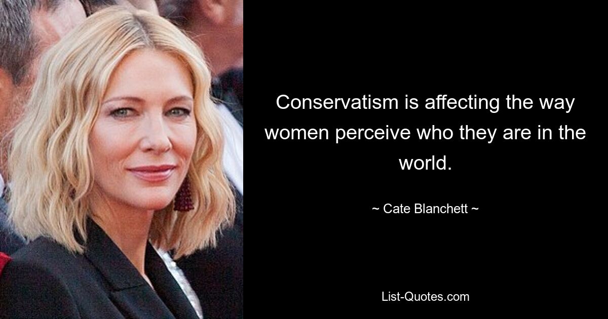 Conservatism is affecting the way women perceive who they are in the world. — © Cate Blanchett