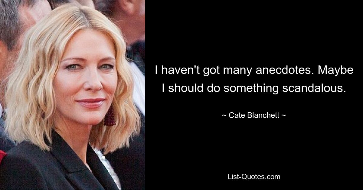 I haven't got many anecdotes. Maybe I should do something scandalous. — © Cate Blanchett