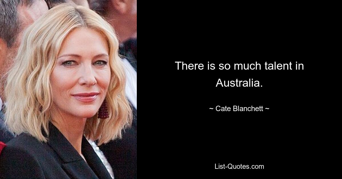 There is so much talent in Australia. — © Cate Blanchett