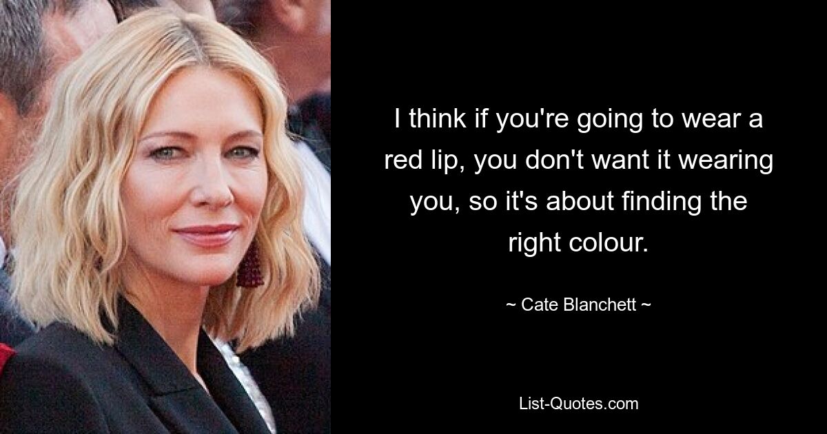 I think if you're going to wear a red lip, you don't want it wearing you, so it's about finding the right colour. — © Cate Blanchett