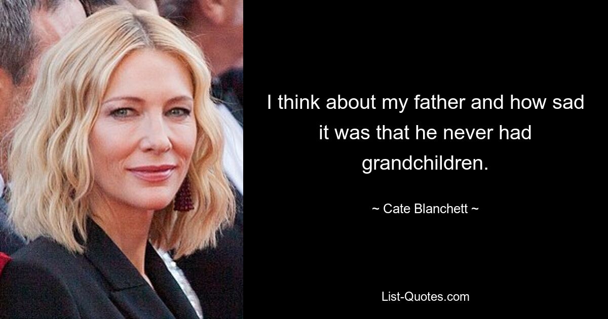 I think about my father and how sad it was that he never had grandchildren. — © Cate Blanchett