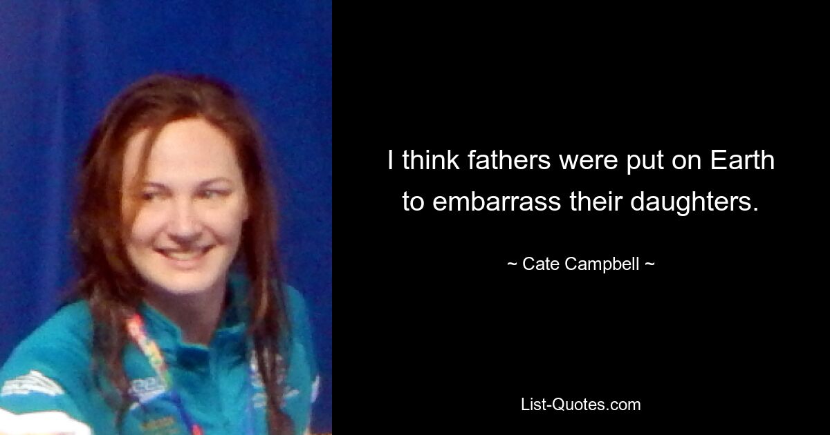 I think fathers were put on Earth to embarrass their daughters. — © Cate Campbell