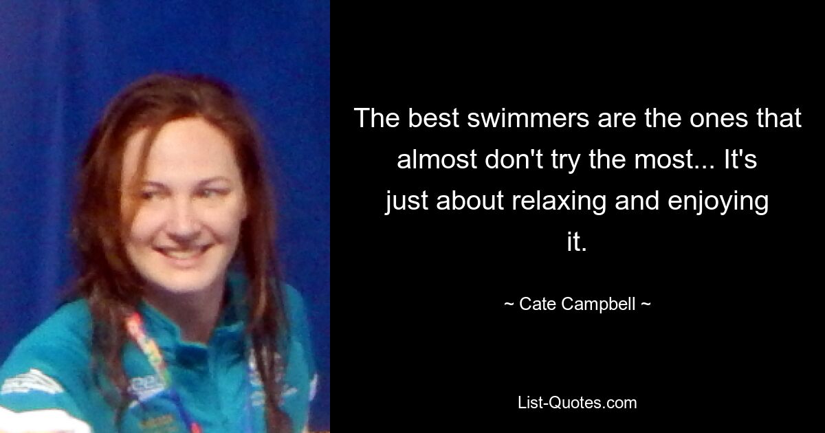 The best swimmers are the ones that almost don't try the most... It's just about relaxing and enjoying it. — © Cate Campbell