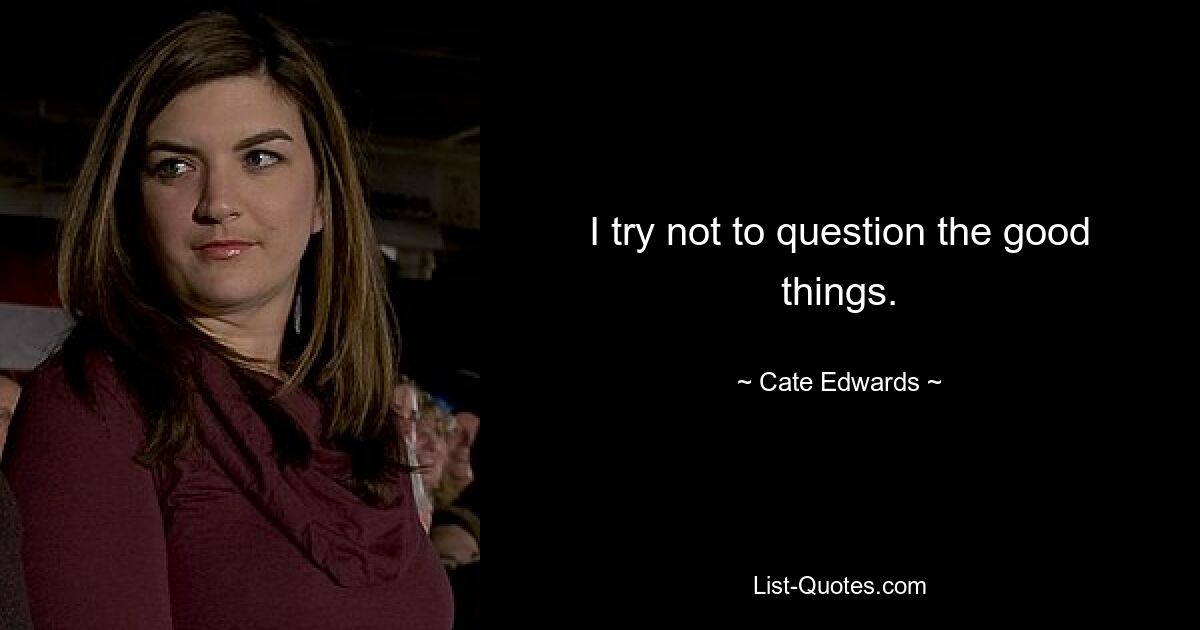 I try not to question the good things. — © Cate Edwards