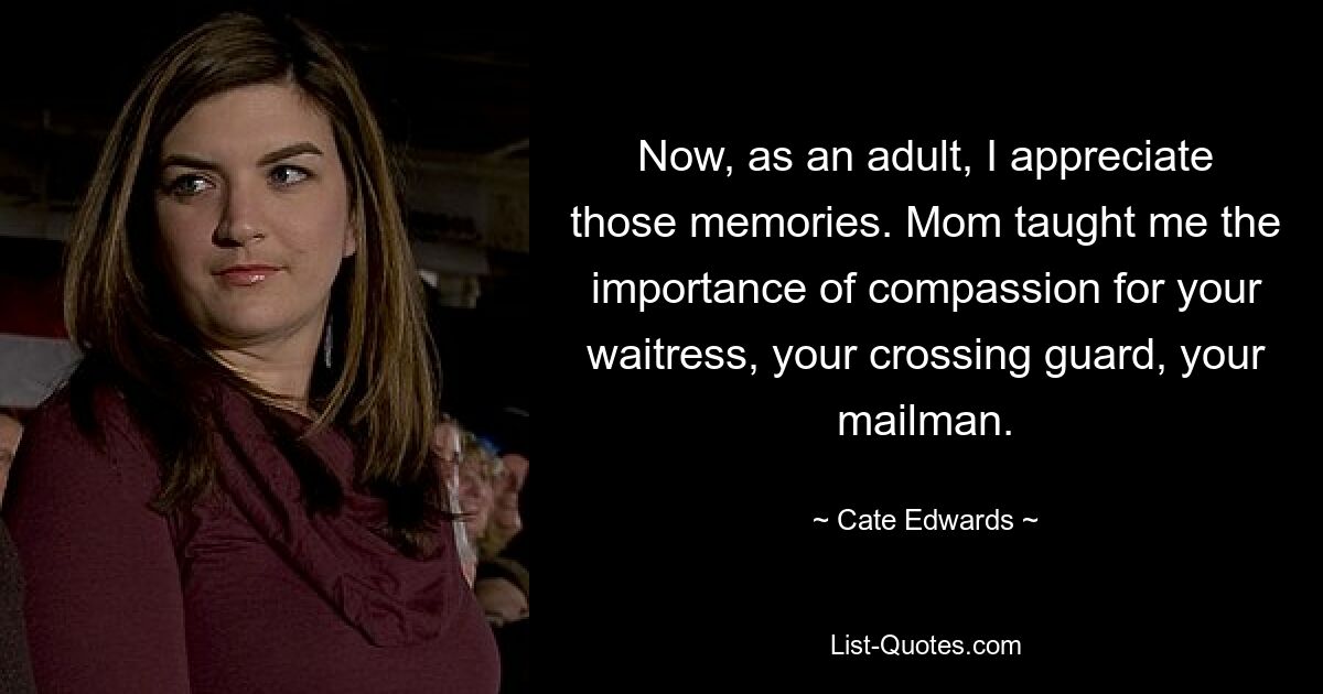 Now, as an adult, I appreciate those memories. Mom taught me the importance of compassion for your waitress, your crossing guard, your mailman. — © Cate Edwards