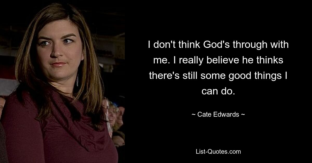 I don't think God's through with me. I really believe he thinks there's still some good things I can do. — © Cate Edwards