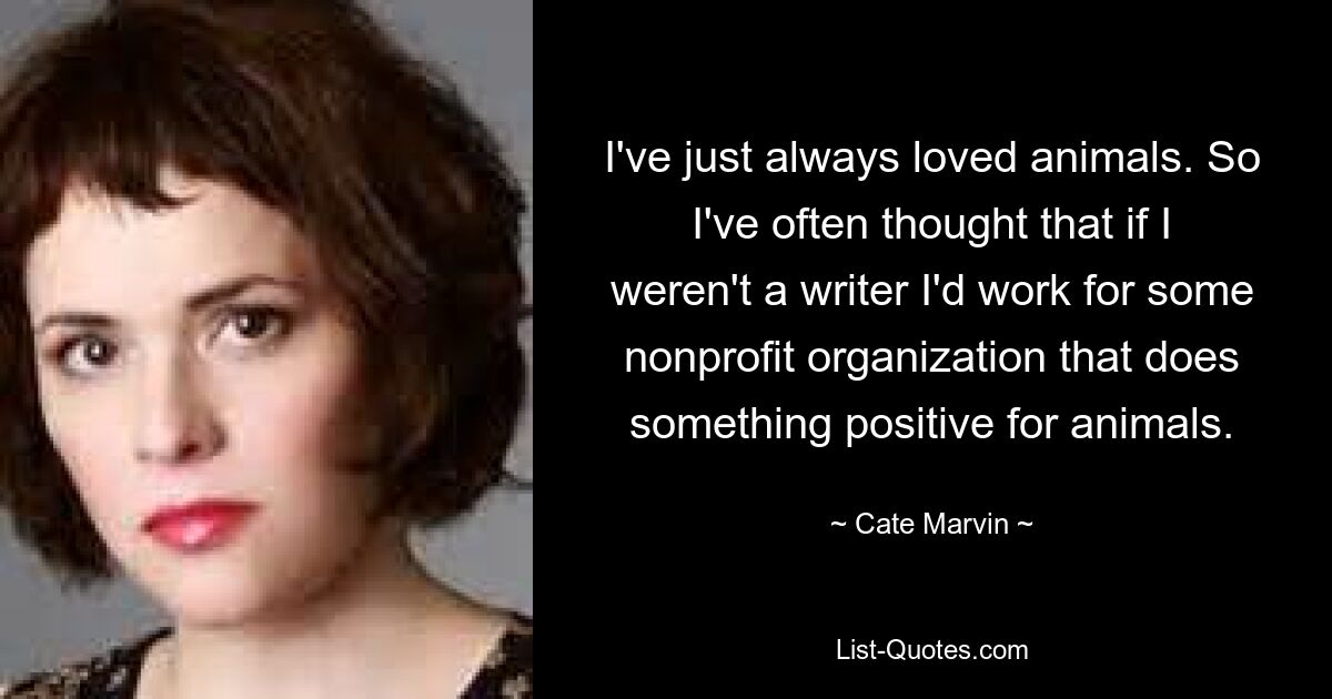 I've just always loved animals. So I've often thought that if I weren't a writer I'd work for some nonprofit organization that does something positive for animals. — © Cate Marvin