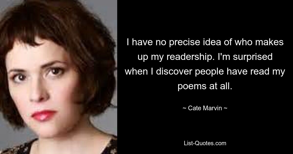 I have no precise idea of who makes up my readership. I'm surprised when I discover people have read my poems at all. — © Cate Marvin