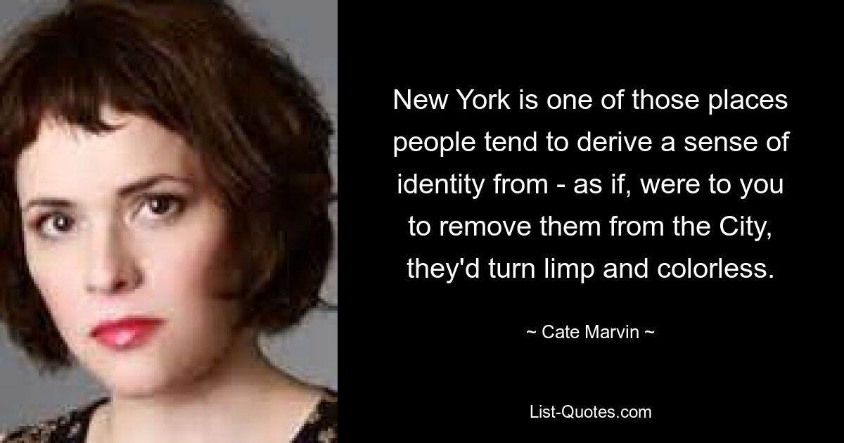 New York is one of those places people tend to derive a sense of identity from - as if, were to you to remove them from the City, they'd turn limp and colorless. — © Cate Marvin