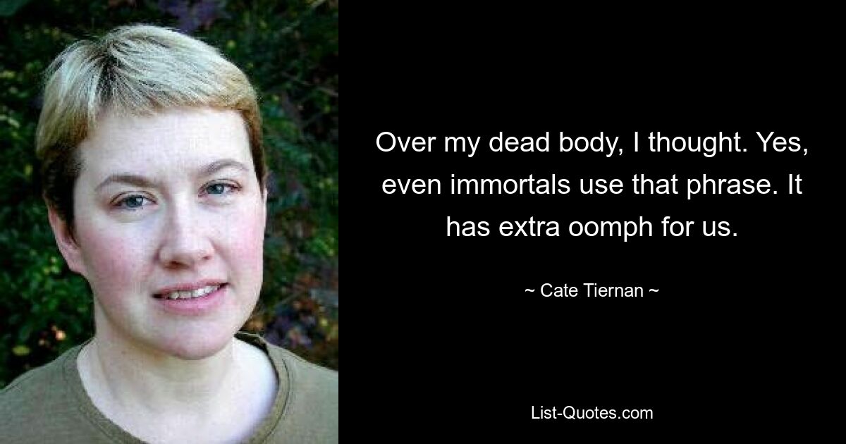 Over my dead body, I thought. Yes, even immortals use that phrase. It has extra oomph for us. — © Cate Tiernan