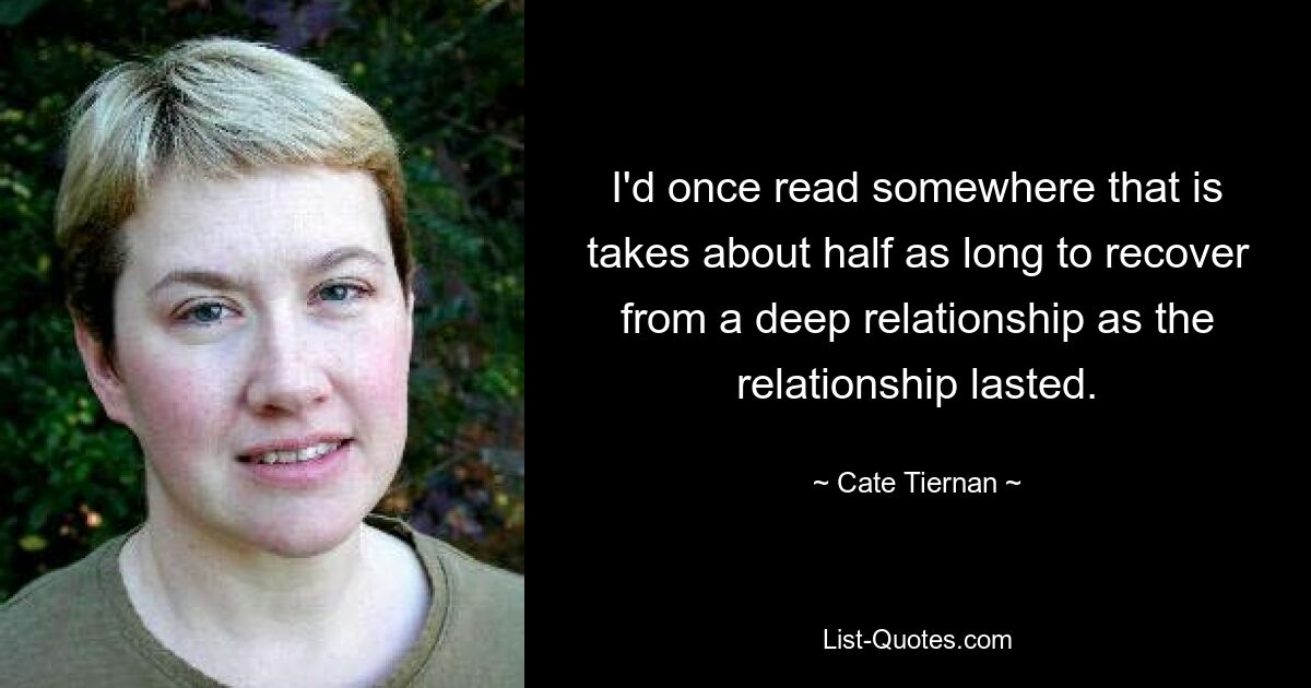 I'd once read somewhere that is takes about half as long to recover from a deep relationship as the relationship lasted. — © Cate Tiernan