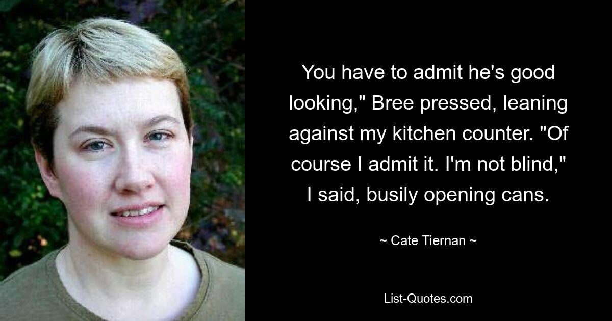 You have to admit he's good looking," Bree pressed, leaning against my kitchen counter. "Of course I admit it. I'm not blind," I said, busily opening cans. — © Cate Tiernan